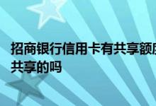 招商银行信用卡有共享额度吗 请问招商银行的信用卡额度是共享的吗