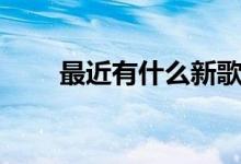 最近有什么新歌（最近有什么新歌）