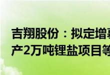 吉翔股份：拟定增募资不超18.67亿元用于年产2万吨锂盐项目等