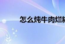 怎么炖牛肉烂糊（怎么炖牛肉烂）