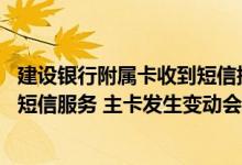 建设银行附属卡收到短信提醒 建设银行：若我只签了附属卡短信服务 主卡发生变动会收到短信提醒么