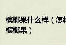 槟榔果什么样（怎样的槟榔果才算好如何挑选槟榔果）