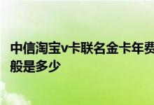 中信淘宝v卡联名金卡年费多少 中信淘宝v卡联名金卡额度一般是多少