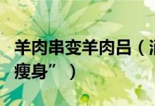 羊肉串变羊肉吕（消费者开始从源头为外卖“瘦身”）