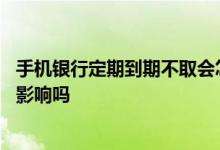 手机银行定期到期不取会怎么样 在银行存的定期到期不取有影响吗