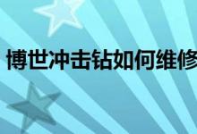 博世冲击钻如何维修（博世冲击钻如何使用）
