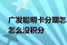 广发聪明卡分期怎么没积分 请问广发聪明卡怎么没积分