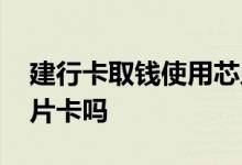 建行卡取钱使用芯片是什么意思 建行有纯芯片卡吗