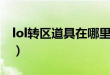 lol转区道具在哪里（lol道具城怎么切换大区）