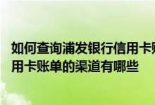 如何查询浦发银行信用卡账单 请问在线实时查询浦发银行信用卡账单的渠道有哪些