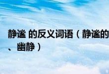 静谧 的反义词语（静谧的反义词静谧的近义词：恬静、寂静、幽静）
