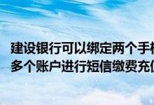建设银行可以绑定两个手机短信吗 建设银行：可以同时绑定多个账户进行短信缴费充值吗