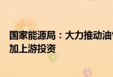 国家能源局：大力推动油气相关规划落地实施以更大力度增加上游投资