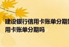 建设银行信用卡账单分期如何申请 可以线上申请建设银行信用卡账单分期吗