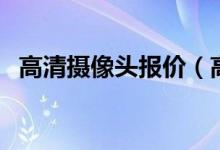 高清摄像头报价（高清监控摄像头多少钱）