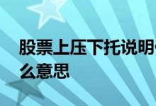 股票上压下托说明什么 股票上压下托说明什么意思