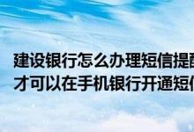 建设银行怎么办理短信提醒服务 建设银行：我需要什么条件才可以在手机银行开通短信转账汇款和缴费充值呢