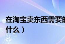 在淘宝卖东西需要的流程（在淘宝卖东西需要什么）