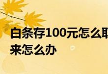 白条存100元怎么取 存了100开通白条取不出来怎么办