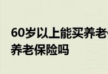 60岁以上能买养老保险吗 60岁还可以买商业养老保险吗