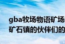 gba牧场物语矿场攻略（关于GBA牧场物语矿石镇的伙伴们的）