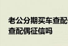 老公分期买车查配偶征信吗 个人信用贷款要查配偶征信吗