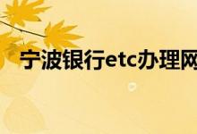宁波银行etc办理网点 宁波银行etc打几折