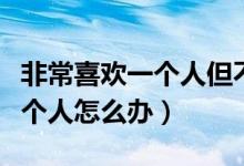 非常喜欢一个人但不明白为什么（非常喜欢一个人怎么办）