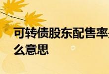 可转债股东配售率是指 可转债每股配售是什么意思 