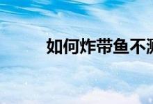 如何炸带鱼不溅油（如何炸带鱼）