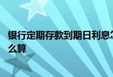 银行定期存款到期日利息怎么算 银行定期存款到期后利息怎么算
