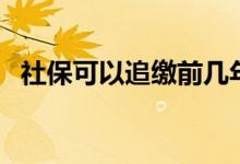社保可以追缴前几年的吗 社保补缴的条件 