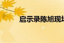 启示录陈旭现场版（启示录陈旭）