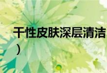 干性皮肤深层清洁（干性皮肤深层清洁面膜、）