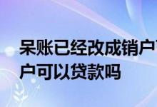 呆账已经改成销户可以贷款吗 呆账还清后销户可以贷款吗