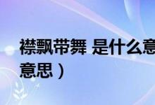 襟飘带舞 是什么意思（襟飘带舞的襟是什么意思）