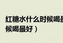 红糖水什么时候喝最好月经前（红糖水什么时候喝最好）