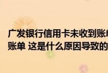 广发银行信用卡未收到账单 没有正常收到广发银行信用卡对账单 这是什么原因导致的