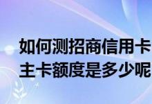 如何测招商信用卡申请额度 请问招商信用卡主卡额度是多少呢