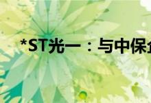 *ST光一：与中保企业签订合作框架协议