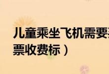 儿童乘坐飞机需要买票吗（2018年儿童飞机票收费标）