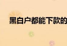黑白户都能下款的网贷（能下款的网贷）
