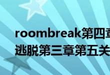 roombreak第四章攻略（roombreak密室逃脱第三章第五关怎么过）