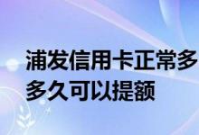 浦发信用卡正常多久能提额 浦发信用卡使用多久可以提额