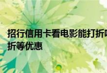 招行信用卡看电影能打折吗 招行信用卡哪些消费可以享受打折等优惠