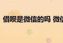借呗是微信的吗 微信跟借呗差不多的是什么