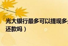 光大银行最多可以提现多少（光大银行信用卡提现可以最低还款吗）