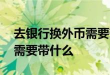 去银行换外币需要带什么手续 去银行换外币需要带什么