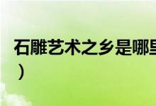 石雕艺术之乡是哪里呀（石雕艺术之乡是哪里）