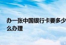 办一张中国银行卡要多少钱 办一张中国银行卡要多少钱 怎么办理